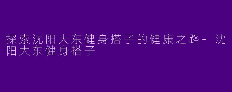 探索沈阳大东健身搭子的健康之路
