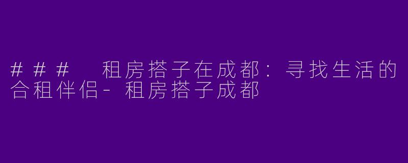 ### 租房搭子在成都：寻找生活的合租伴侣-租房搭子成都