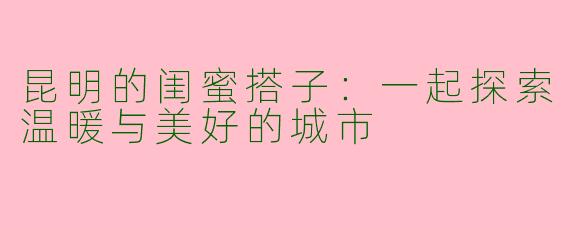 昆明的闺蜜搭子：一起探索温暖与美好的城市