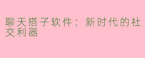 聊天搭子软件：新时代的社交利器