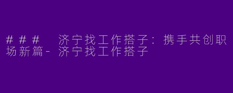 ### 济宁找工作搭子：携手共创职场新篇-济宁找工作搭子