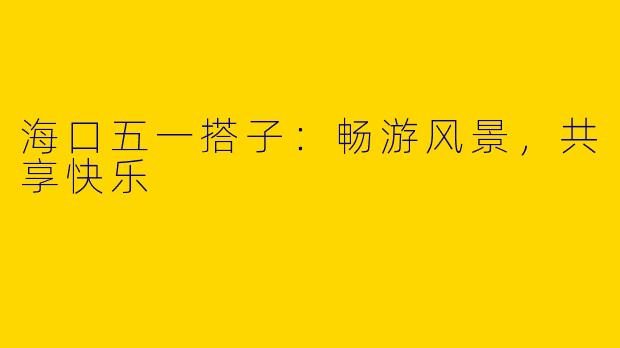 海口五一搭子:畅游风景,共享快乐
