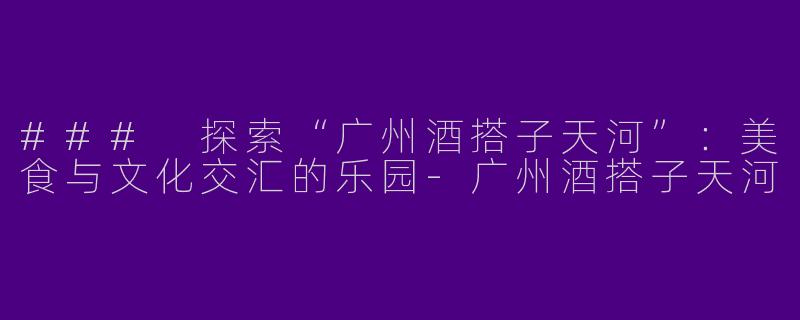 ### 探索“广州酒搭子天河”：美食与文化交汇的乐园-广州酒搭子天河
