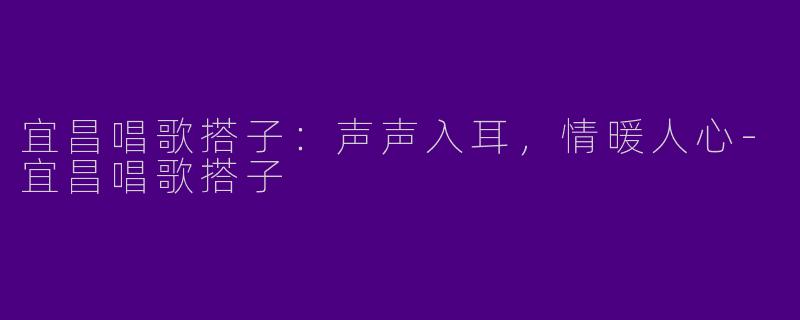 宜昌唱歌搭子：声声入耳，情暖人心-宜昌唱歌搭子