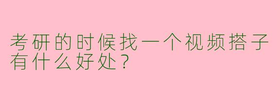 考研的时候找一个视频搭子有什么好处?