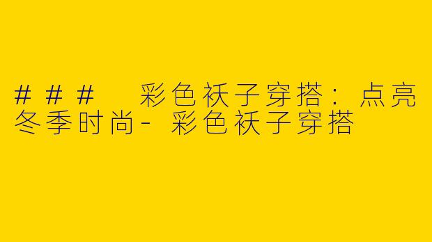 ### 彩色袄子穿搭：点亮冬季时尚-彩色袄子穿搭