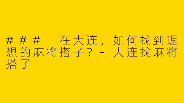 ### 在大连，如何找到理想的麻将搭子？-大连找麻将搭子