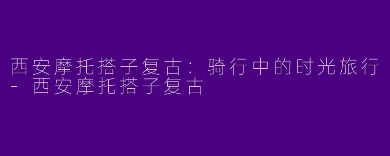西安摩托搭子复古:骑行中的时光旅行