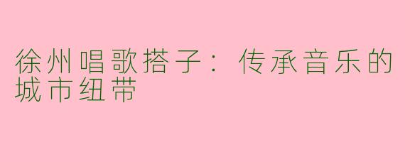 徐州唱歌搭子：传承音乐的城市纽带