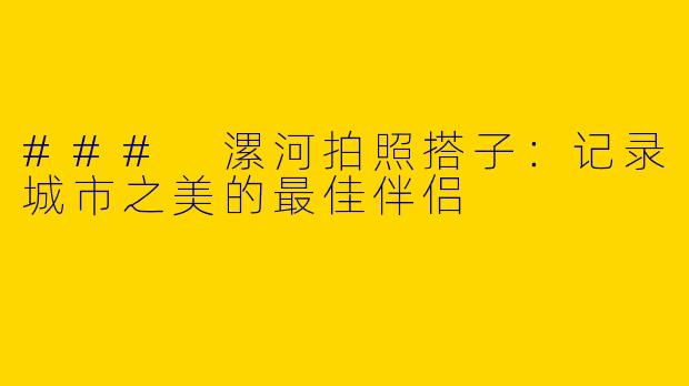 ### 漯河拍照搭子：记录城市之美的最佳伴侣