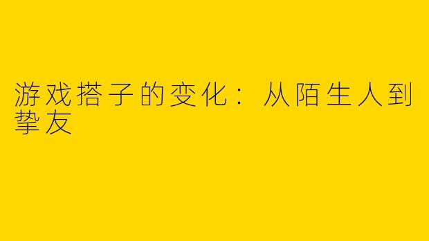 游戏搭子的变化：从陌生人到挚友