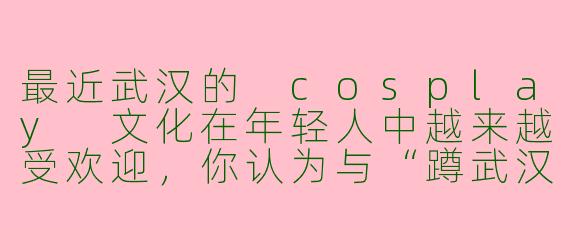 最近武汉的 cosplay 文化在年轻人中越来越受欢迎，你认为与“蹲武汉cos搭子”一起玩 cosplay 有哪些乐趣？
