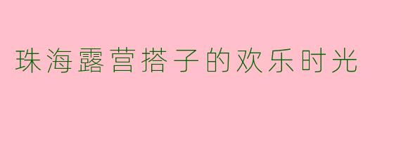 珠海露营搭子的欢乐时光