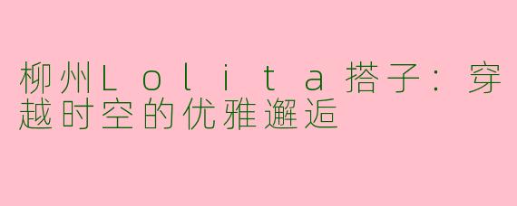 柳州Lolita搭子：穿越时空的优雅邂逅