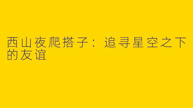西山夜爬搭子：追寻星空之下的友谊