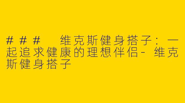 ### 维克斯健身搭子:一起追求健康的理想伴侣