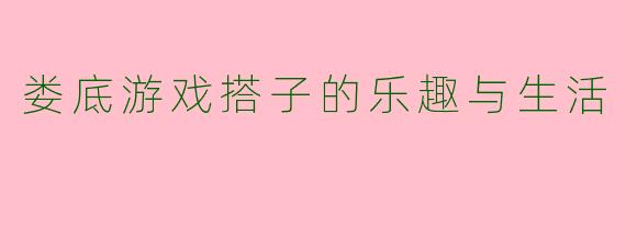 娄底游戏搭子的乐趣与生活