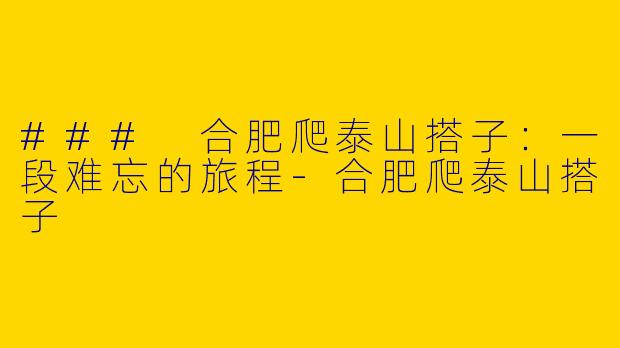 ### 合肥爬泰山搭子:一段难忘的旅程