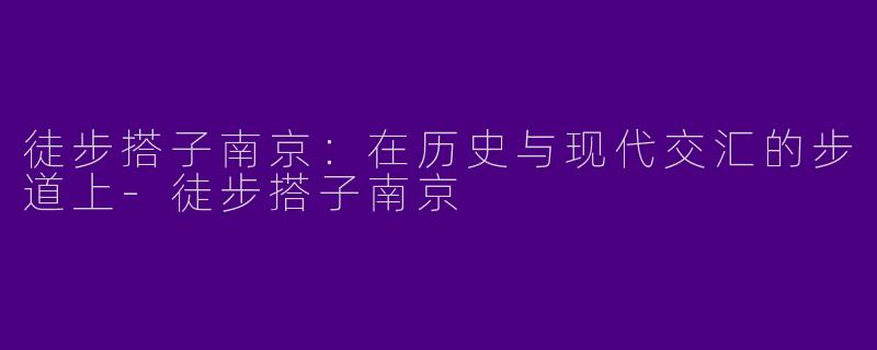 徒步搭子南京：在历史与现代交汇的步道上-徒步搭子南京