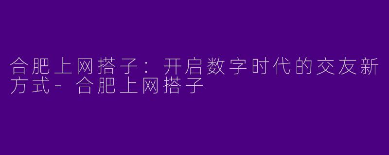合肥上网搭子：开启数字时代的交友新方式-合肥上网搭子