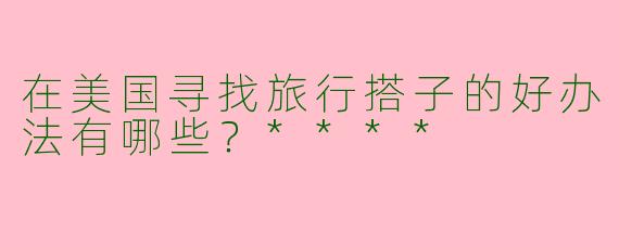 在美国寻找旅行搭子的好办法有哪些？****