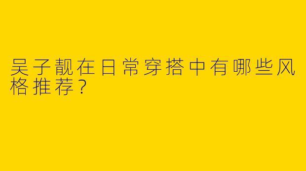 吴子靓在日常穿搭中有哪些风格推荐？