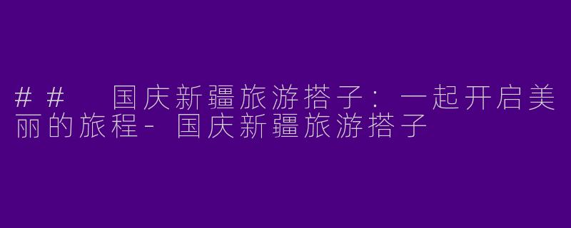 ## 国庆新疆旅游搭子:一起开启美丽的旅程