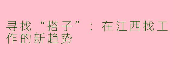 寻找“搭子”：在江西找工作的新趋势
