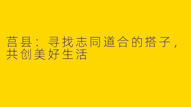 莒县：寻找志同道合的搭子，共创美好生活