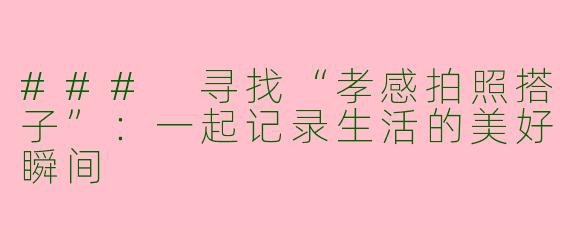 ### 寻找“孝感拍照搭子”：一起记录生活的美好瞬间