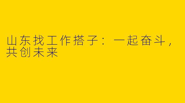山东找工作搭子：一起奋斗，共创未来