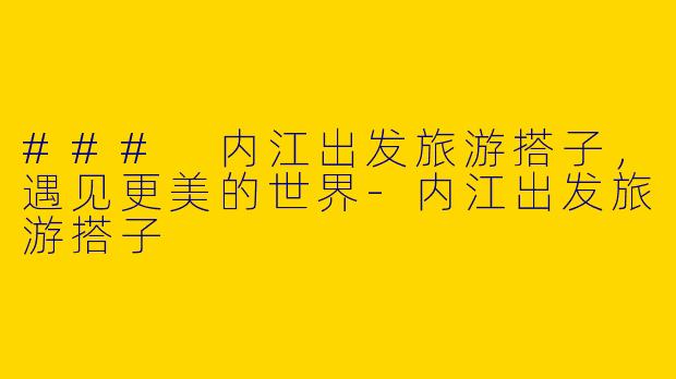 ### 内江出发旅游搭子,遇见更美的世界