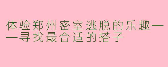 体验郑州密室逃脱的乐趣——寻找最合适的搭子
