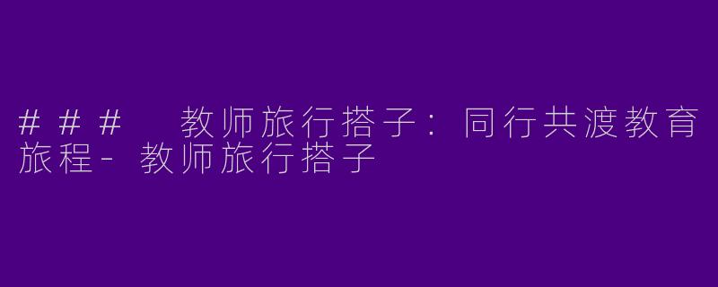 ### 教师旅行搭子：同行共渡教育旅程