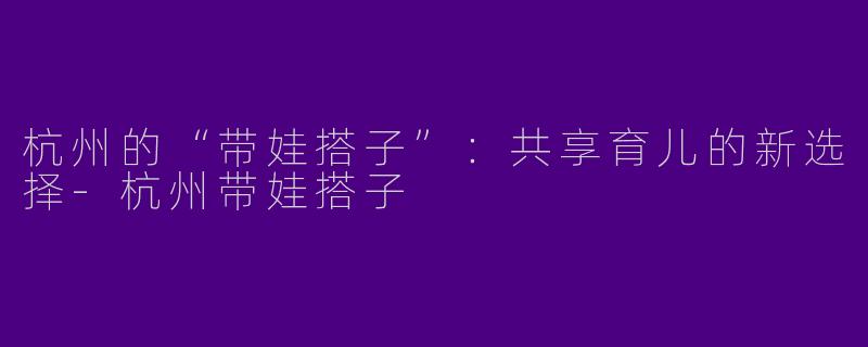 杭州的“带娃搭子”：共享育儿的新选择-杭州带娃搭子