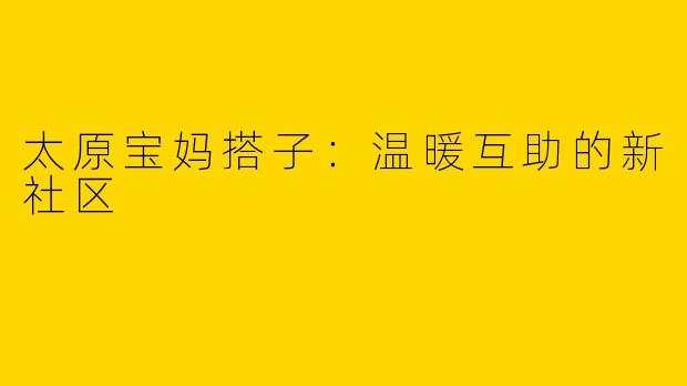 太原宝妈搭子：温暖互助的新社区