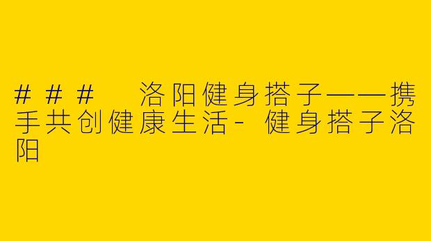 ### 洛阳健身搭子——携手共创健康生活