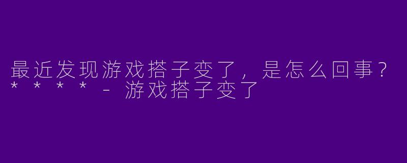 最近发现游戏搭子变了,是怎么回事?****