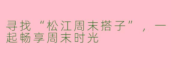 寻找“松江周末搭子”，一起畅享周末时光