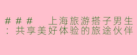 ### 上海旅游搭子男生：共享美好体验的旅途伙伴