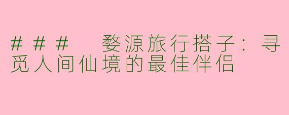 ### 婺源旅行搭子：寻觅人间仙境的最佳伴侣