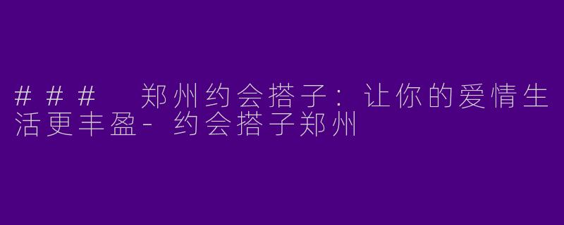 ### 郑州约会搭子：让你的爱情生活更丰盈