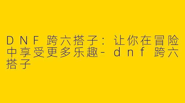 DNF跨六搭子：让你在冒险中享受更多乐趣