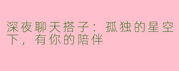 深夜聊天搭子：孤独的星空下，有你的陪伴