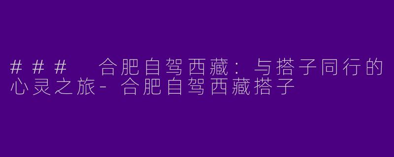 ### 合肥自驾西藏：与搭子同行的心灵之旅-合肥自驾西藏搭子