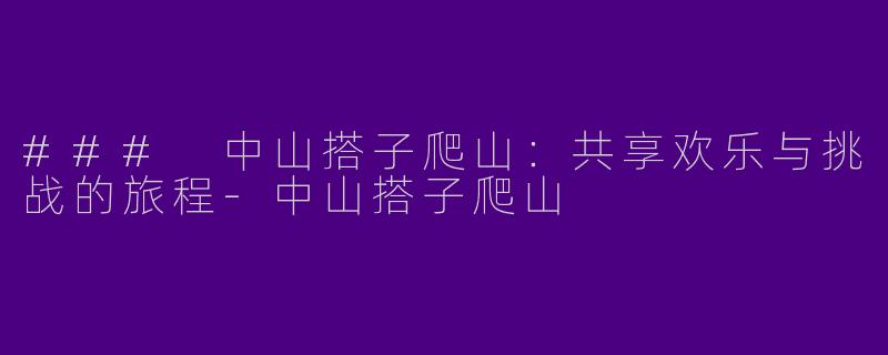 ### 中山搭子爬山：共享欢乐与挑战的旅程-中山搭子爬山