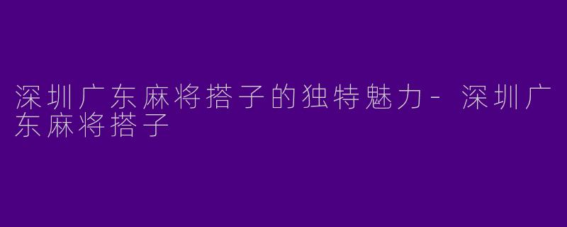 深圳广东麻将搭子的独特魅力