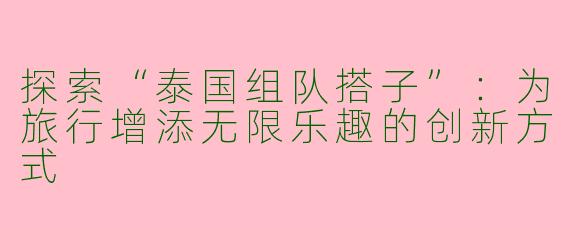 探索“泰国组队搭子”：为旅行增添无限乐趣的创新方式