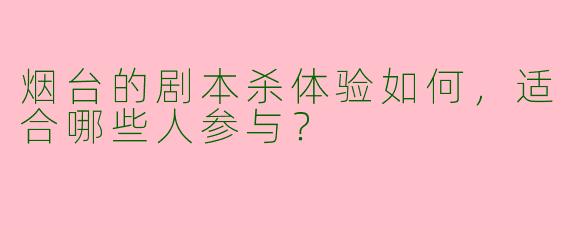 烟台的剧本杀体验如何,适合哪些人参与?