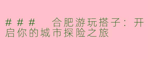 ### 合肥游玩搭子：开启你的城市探险之旅